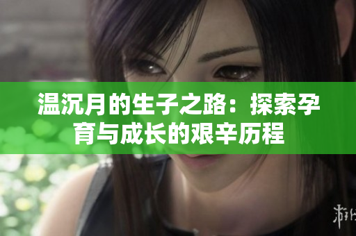 温沉月的生子之路：探索孕育与成长的艰辛历程