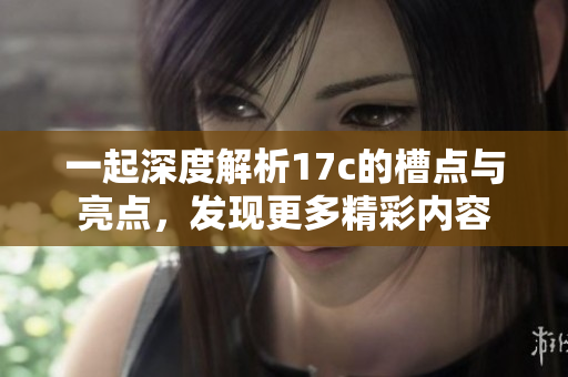 一起深度解析17c的槽点与亮点，发现更多精彩内容