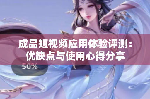 成品短视频应用体验评测：优缺点与使用心得分享