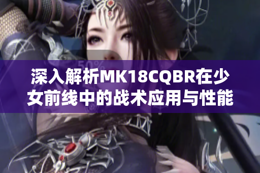 深入解析MK18CQBR在少女前线中的战术应用与性能表现