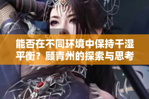 能否在不同环境中保持干湿平衡？顾青州的探索与思考