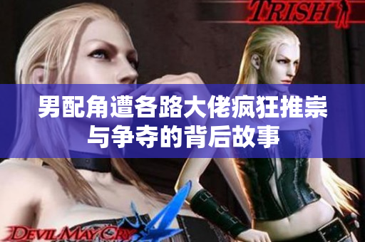 男配角遭各路大佬疯狂推崇与争夺的背后故事
