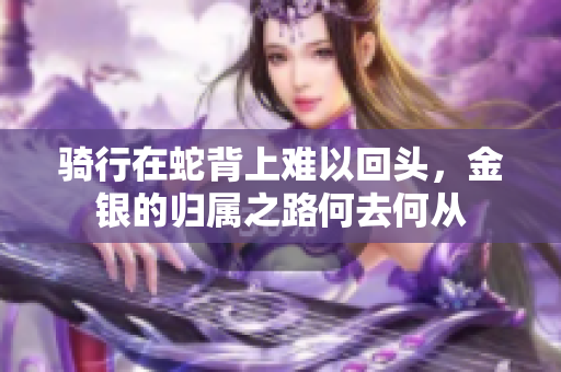 骑行在蛇背上难以回头，金银的归属之路何去何从