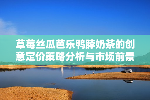 草莓丝瓜芭乐鸭脖奶茶的创意定价策略分析与市场前景探讨