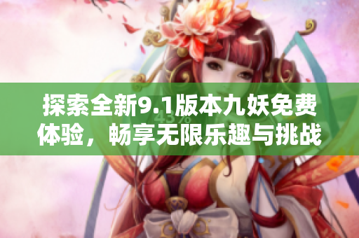 探索全新9.1版本九妖免费体验，畅享无限乐趣与挑战