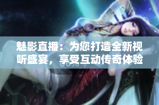 魅影直播：为您打造全新视听盛宴，享受互动传奇体验