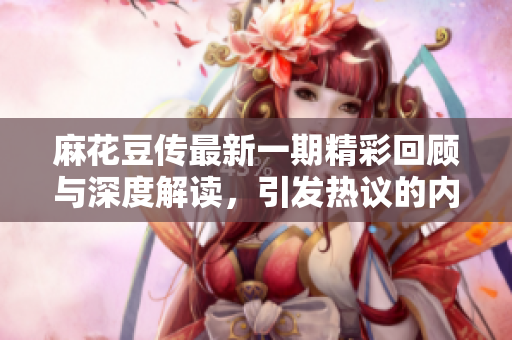 麻花豆传最新一期精彩回顾与深度解读，引发热议的内容分享