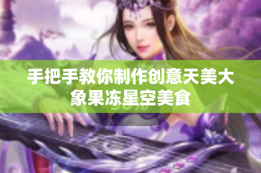 手把手教你制作创意天美大象果冻星空美食