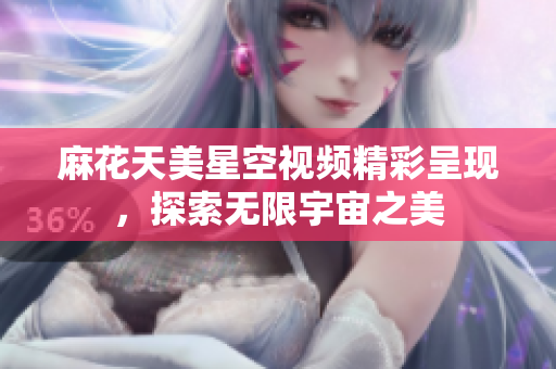 麻花天美星空视频精彩呈现，探索无限宇宙之美