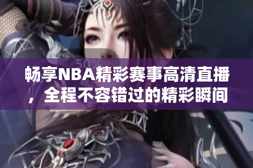 畅享NBA精彩赛事高清直播，全程不容错过的精彩瞬间