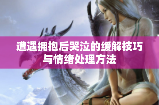 遭遇拥抱后哭泣的缓解技巧与情绪处理方法