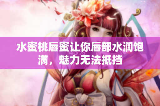 水蜜桃唇蜜让你唇部水润饱满，魅力无法抵挡