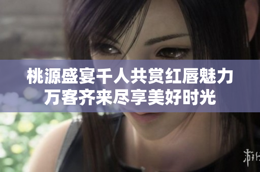 桃源盛宴千人共赏红唇魅力万客齐来尽享美好时光
