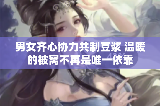 男女齐心协力共制豆浆 温暖的被窝不再是唯一依靠