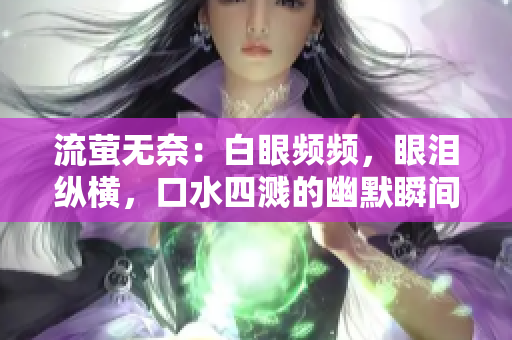 流萤无奈：白眼频频，眼泪纵横，口水四溅的幽默瞬间