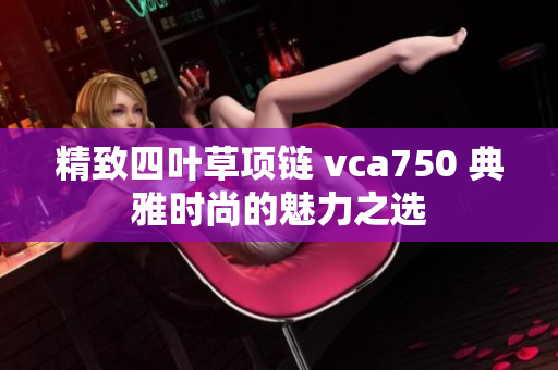 精致四叶草项链 vca750 典雅时尚的魅力之选