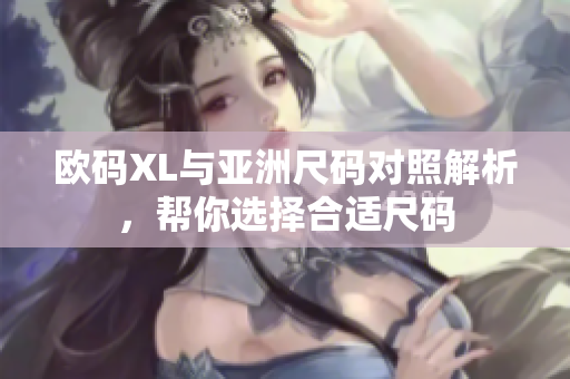欧码XL与亚洲尺码对照解析，帮你选择合适尺码