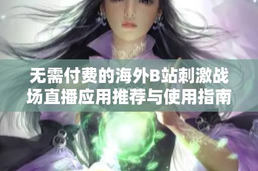 无需付费的海外B站刺激战场直播应用推荐与使用指南
