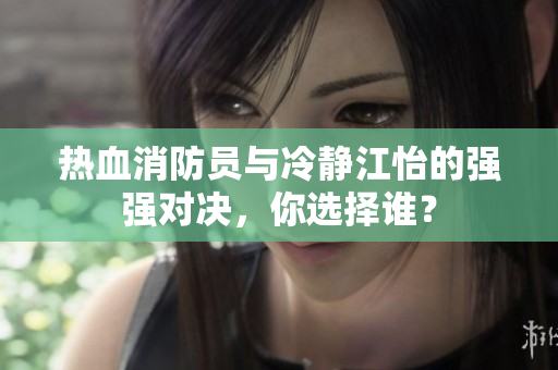 热血消防员与冷静江怡的强强对决，你选择谁？