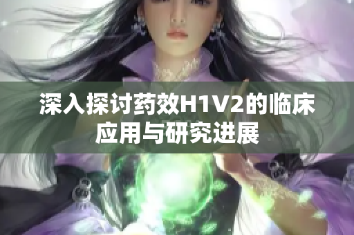 深入探讨药效H1V2的临床应用与研究进展