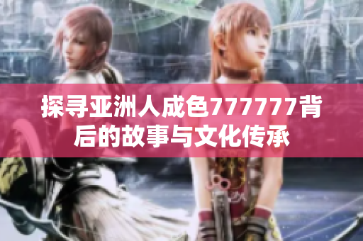 探寻亚洲人成色777777背后的故事与文化传承