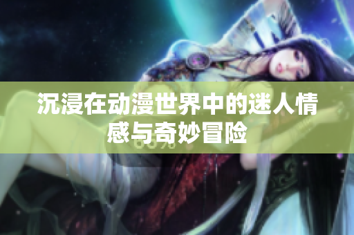沉浸在动漫世界中的迷人情感与奇妙冒险