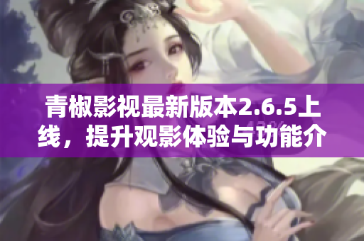 青椒影视最新版本2.6.5上线，提升观影体验与功能介绍