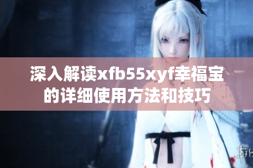 深入解读xfb55xyf幸福宝的详细使用方法和技巧