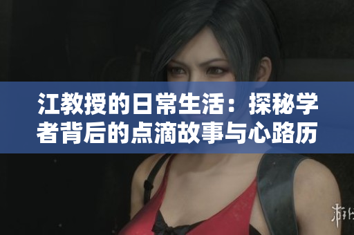 江教授的日常生活：探秘学者背后的点滴故事与心路历程