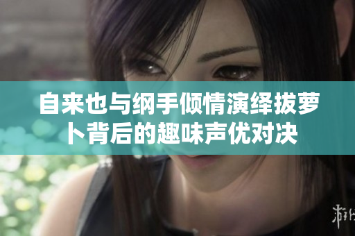 自来也与纲手倾情演绎拔萝卜背后的趣味声优对决