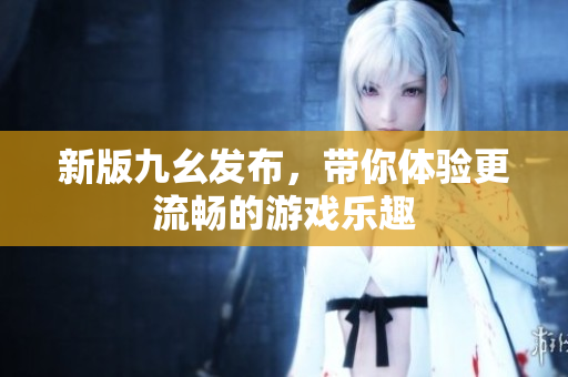 新版九幺发布，带你体验更流畅的游戏乐趣