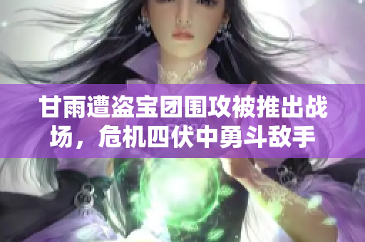 甘雨遭盗宝团围攻被推出战场，危机四伏中勇斗敌手