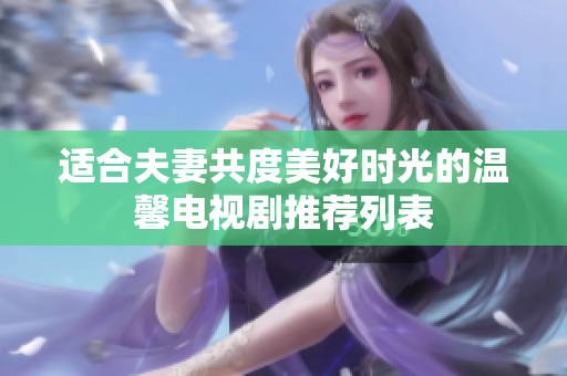 适合夫妻共度美好时光的温馨电视剧推荐列表