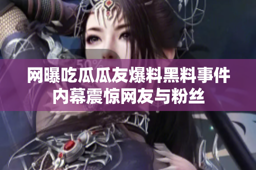 网曝吃瓜瓜友爆料黑料事件内幕震惊网友与粉丝