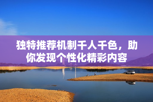 独特推荐机制千人千色，助你发现个性化精彩内容