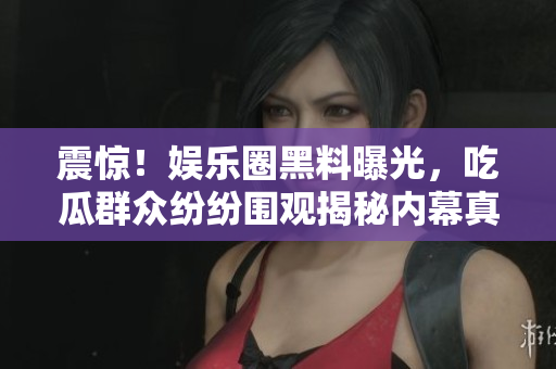 震惊！娱乐圈黑料曝光，吃瓜群众纷纷围观揭秘内幕真相