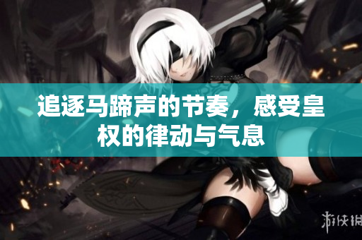 追逐马蹄声的节奏，感受皇权的律动与气息