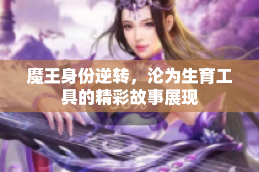 魔王身份逆转，沦为生育工具的精彩故事展现