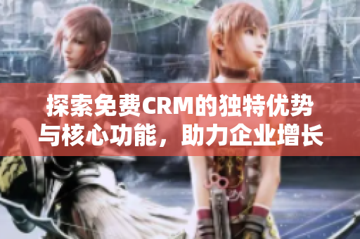 探索免费CRM的独特优势与核心功能，助力企业增长与管理