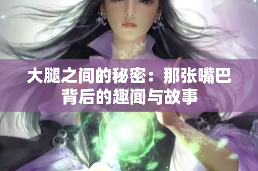 大腿之间的秘密：那张嘴巴背后的趣闻与故事