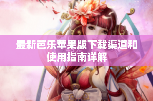 最新芭乐苹果版下载渠道和使用指南详解
