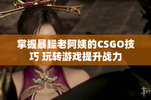 掌握暴躁老阿姨的CSGO技巧 玩转游戏提升战力