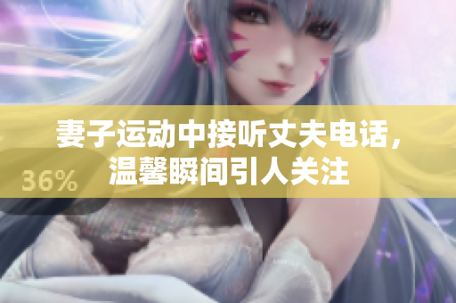 妻子运动中接听丈夫电话，温馨瞬间引人关注