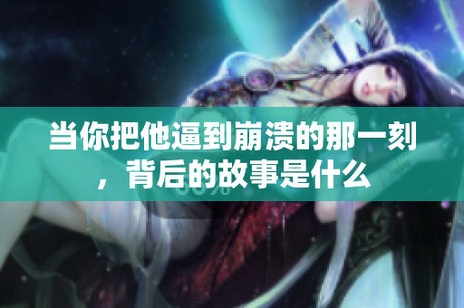 当你把他逼到崩溃的那一刻，背后的故事是什么