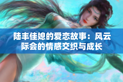 陆丰佳媳的爱恋故事：风云际会的情感交织与成长