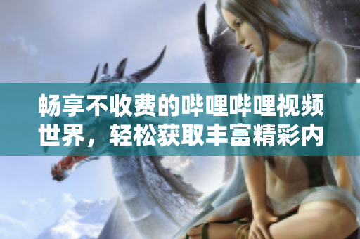 畅享不收费的哔哩哔哩视频世界，轻松获取丰富精彩内容