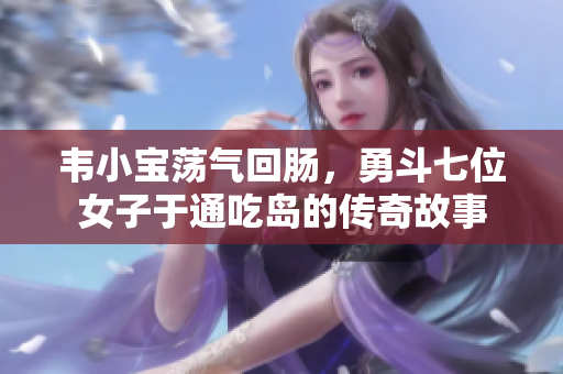 韦小宝荡气回肠，勇斗七位女子于通吃岛的传奇故事