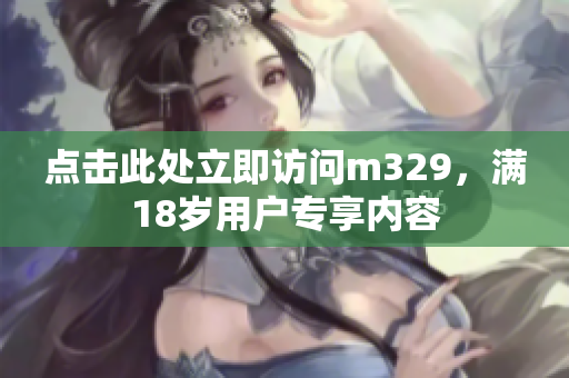 点击此处立即访问m329，满18岁用户专享内容