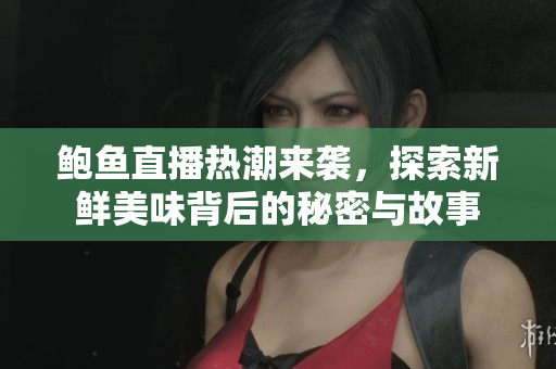 鲍鱼直播热潮来袭，探索新鲜美味背后的秘密与故事