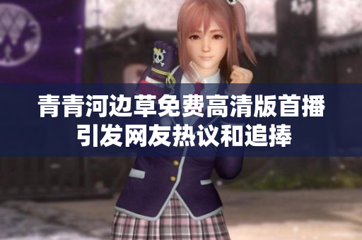 青青河边草免费高清版首播 引发网友热议和追捧